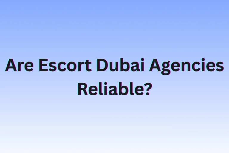 Are Escort Dubai Agencies Truly Reliable and Worth Trusting?